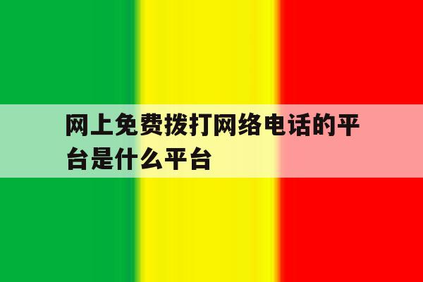 网上免费拨打网络电话的平台是什么平台 网上免费拨打网络电话的平台是什么平台