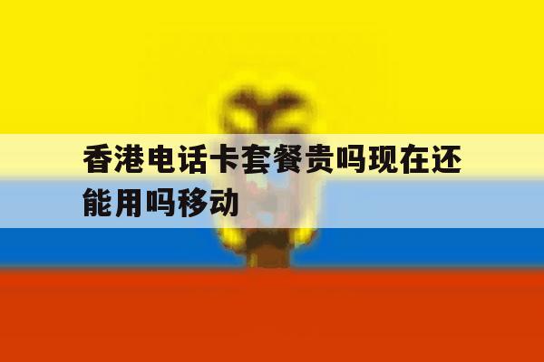 香港电话卡套餐贵吗现在还能用吗移动的简单介绍 香港电话卡套餐贵吗现在还能用吗移动的简单介绍