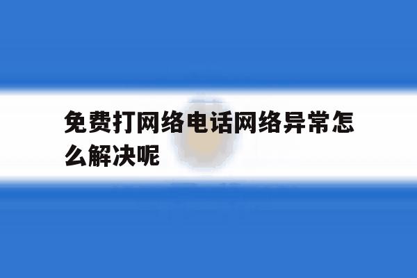免费打网络电话网络异常怎么解决呢 免费打网络电话网络异常怎么解决呢