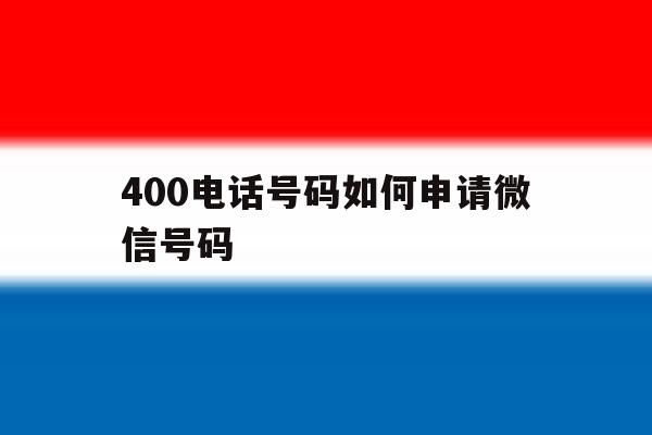 400电话号码如何申请微信号码 400电话号码如何申请微信号码