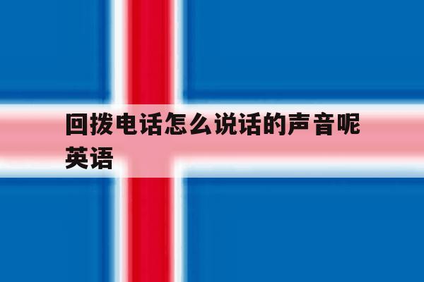 回拨电话怎么说话的声音呢英语 回拨电话怎么说话的声音呢英语