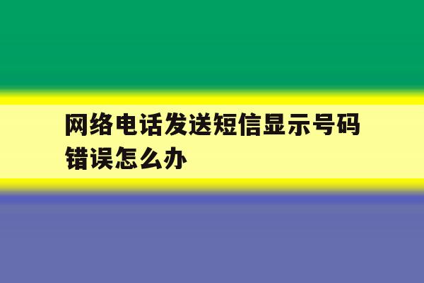 网络电话发送短信显示号码错误怎么办 网络电话发送短信显示号码错误怎么办