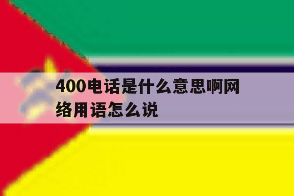 400电话是什么意思啊网络用语怎么说 400电话是什么意思啊网络用语怎么说