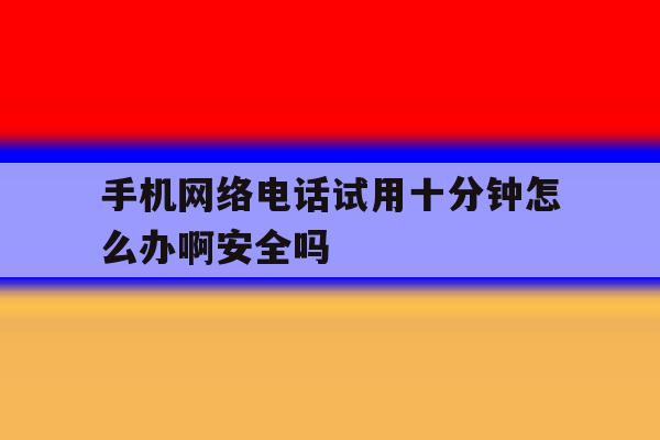 包含手机网络电话试用十分钟怎么办啊安全吗的词条 包含手机网络电话试用十分钟怎么办啊安全吗的词条