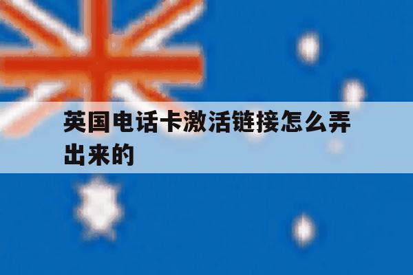 英国电话卡激活链接怎么弄出来的 英国电话卡激活链接怎么弄出来的