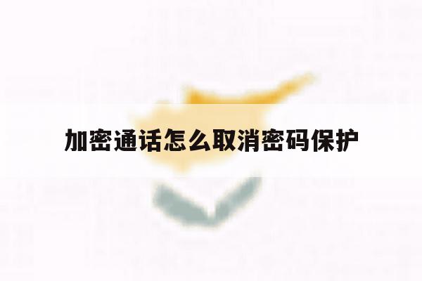 加密通话怎么取消密码保护 加密通话怎么取消密码保护