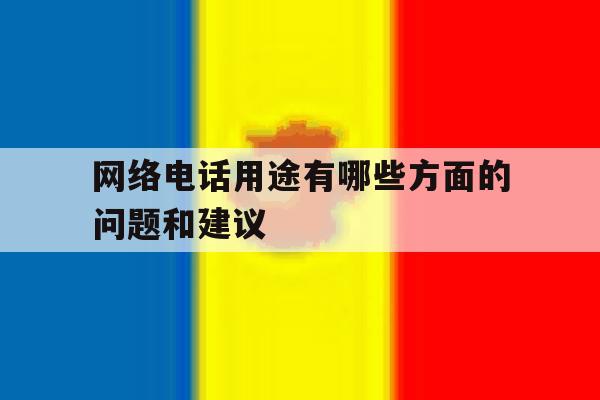 网络电话用途有哪些方面的问题和建议的简单介绍 网络电话用途有哪些方面的问题和建议的简单介绍