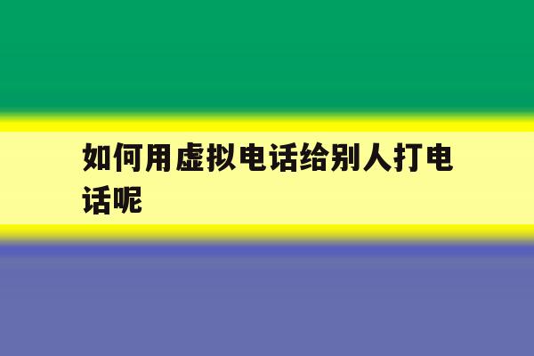如何用虚拟电话给别人打电话呢 如何用虚拟电话给别人打电话呢