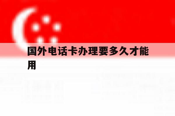 国外电话卡办理要多久才能用 国外电话卡办理要多久才能用