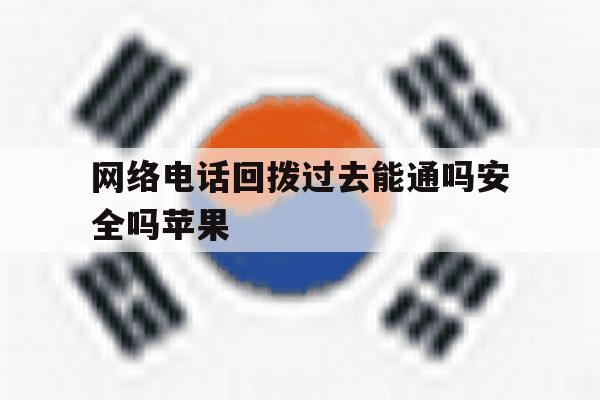 网络电话回拨过去能通吗安全吗苹果 网络电话回拨过去能通吗安全吗苹果
