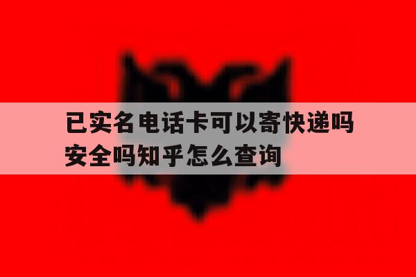 关于已实名电话卡可以寄快递吗安全吗知乎怎么查询的信息 关于已实名电话卡可以寄快递吗安全吗知乎怎么查询的信息