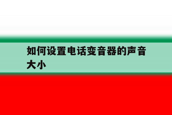 如何设置电话变音器的声音大小 如何设置电话变音器的声音大小