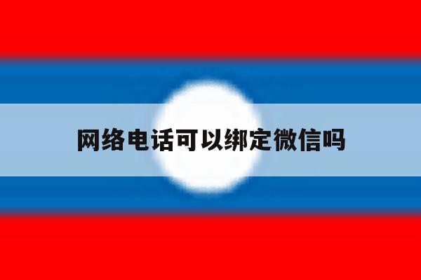 网络电话可以绑定微信吗 网络电话可以绑定微信吗