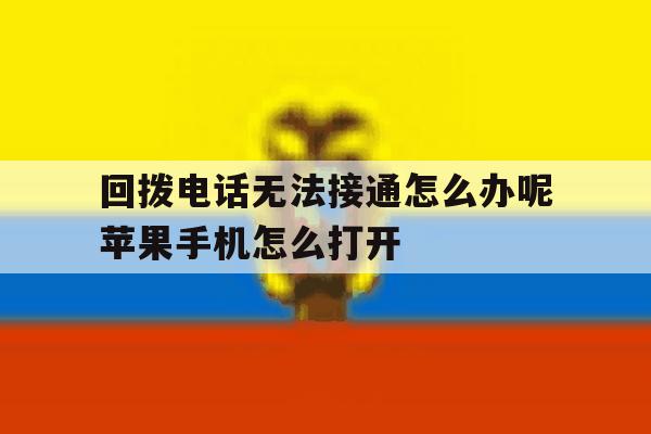 关于回拨电话无法接通怎么办呢苹果手机怎么打开的信息 关于回拨电话无法接通怎么办呢苹果手机怎么打开的信息