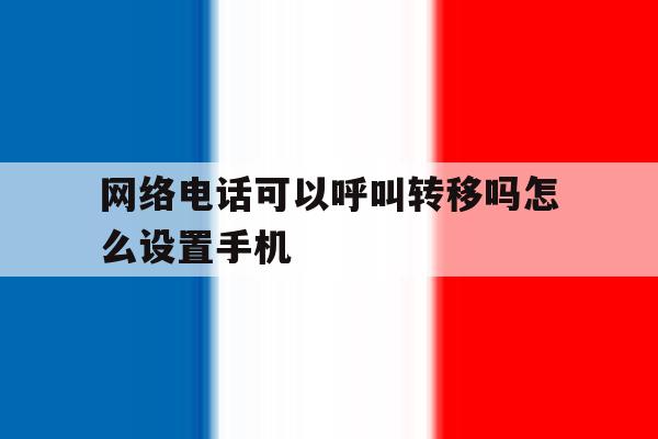 包含网络电话可以呼叫转移吗怎么设置手机的词条 包含网络电话可以呼叫转移吗怎么设置手机的词条