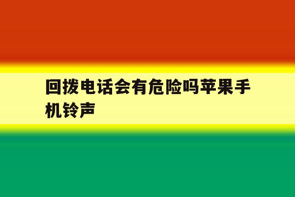 回拨电话会有危险吗苹果手机铃声 回拨电话会有危险吗苹果手机铃声