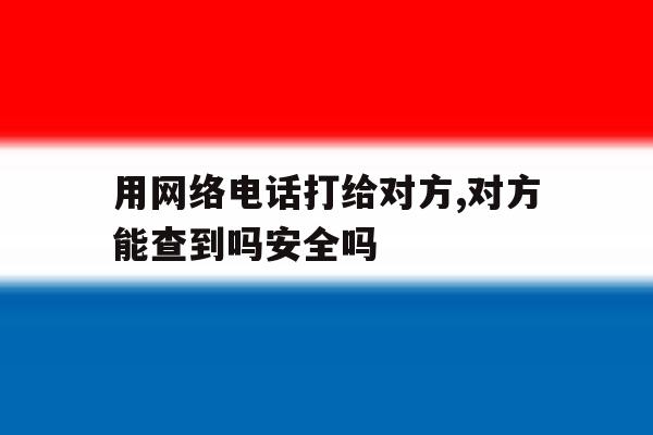 用网络电话打给对方,对方能查到吗安全吗的简单介绍 用网络电话打给对方,对方能查到吗安全吗的简单介绍