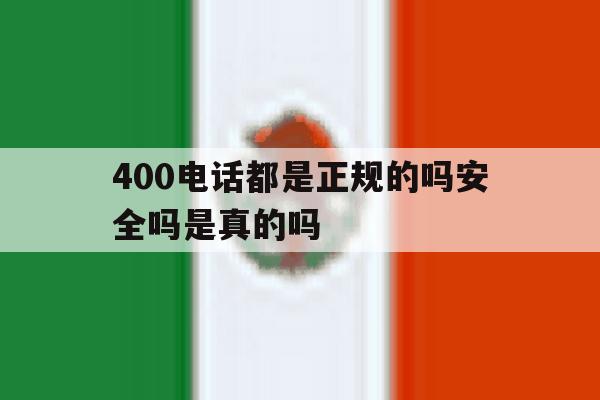 400电话都是正规的吗安全吗是真的吗 400电话都是正规的吗安全吗是真的吗