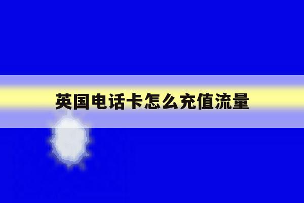 英国电话卡怎么充值流量 英国电话卡怎么充值流量