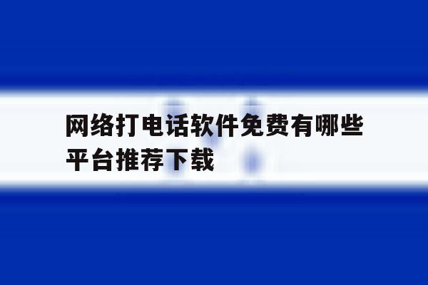网络打电话软件免费有哪些平台推荐下载 网络打电话软件免费有哪些平台推荐下载