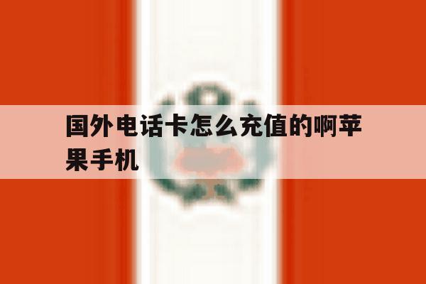 国外电话卡怎么充值的啊苹果手机的简单介绍 国外电话卡怎么充值的啊苹果手机的简单介绍