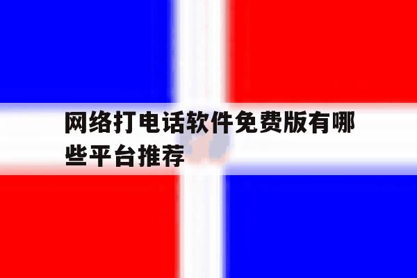 网络打电话软件免费版有哪些平台推荐 网络打电话软件免费版有哪些平台推荐