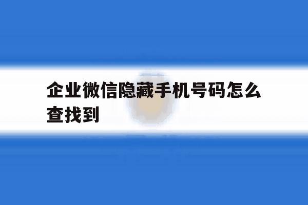 企业微信隐藏手机号码怎么查找到 企业微信隐藏手机号码怎么查找到