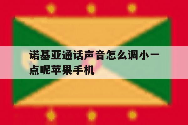 包含诺基亚通话声音怎么调小一点呢苹果手机的词条 包含诺基亚通话声音怎么调小一点呢苹果手机的词条