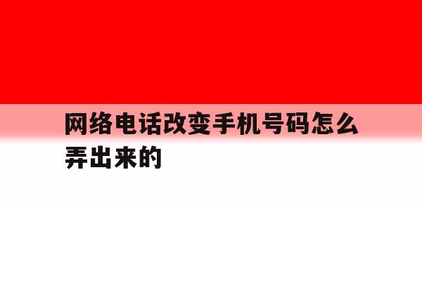 网络电话改变手机号码怎么弄出来的 网络电话改变手机号码怎么弄出来的
