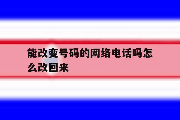 能改变号码的网络电话吗怎么改回来 能改变号码的网络电话吗怎么改回来