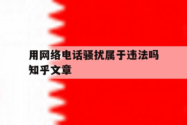 用网络电话骚扰属于违法吗知乎文章 用网络电话骚扰属于违法吗知乎文章