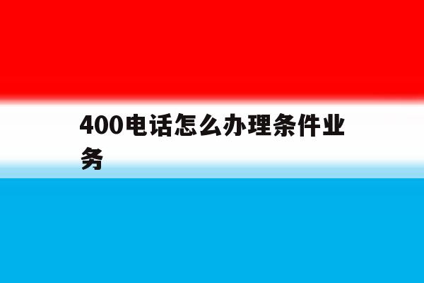 400电话怎么办理条件业务 400电话怎么办理条件业务