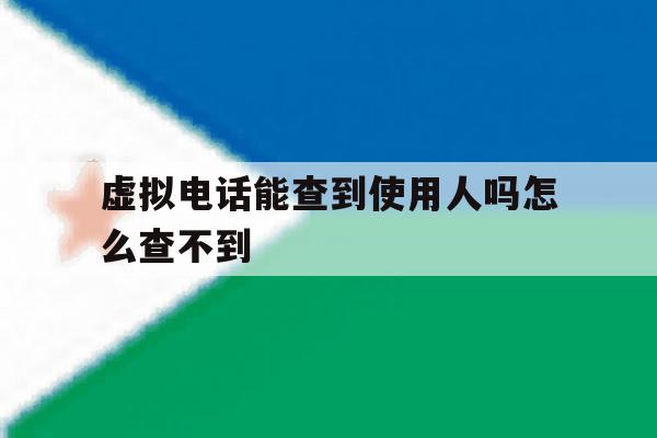虚拟电话能查到使用人吗怎么查不到 虚拟电话能查到使用人吗怎么查不到