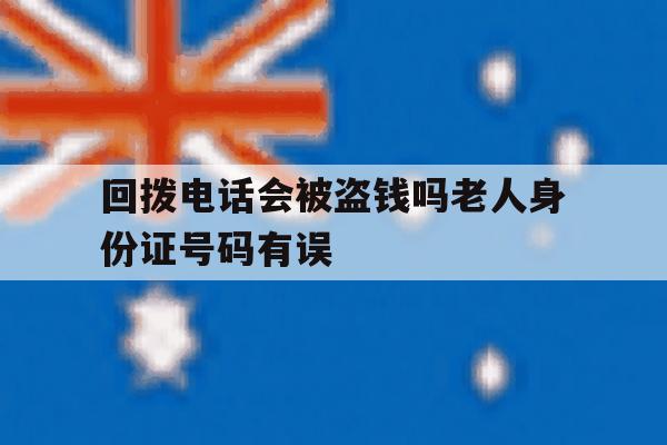 回拨电话会被盗钱吗老人身份证号码有误 回拨电话会被盗钱吗老人身份证号码有误