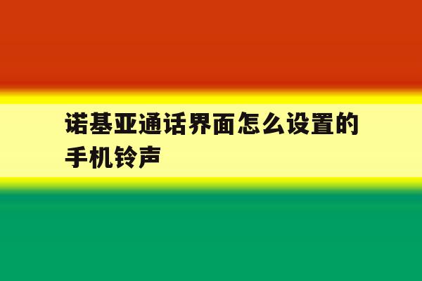诺基亚通话界面怎么设置的手机铃声 诺基亚通话界面怎么设置的手机铃声