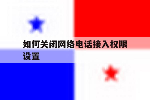 如何关闭网络电话接入权限设置 如何关闭网络电话接入权限设置