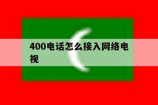 400电话怎么接入网络电视 400电话怎么接入网络电视