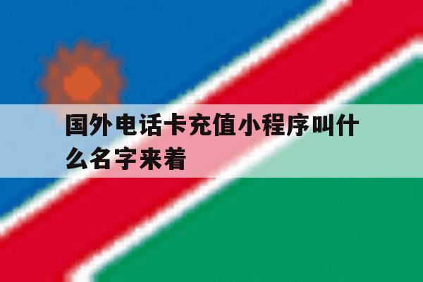 国外电话卡充值小程序叫什么名字来着 国外电话卡充值小程序叫什么名字来着