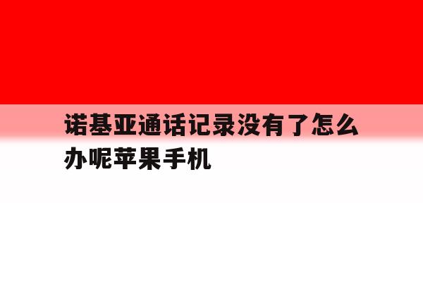 包含诺基亚通话记录没有了怎么办呢苹果手机的词条 包含诺基亚通话记录没有了怎么办呢苹果手机的词条