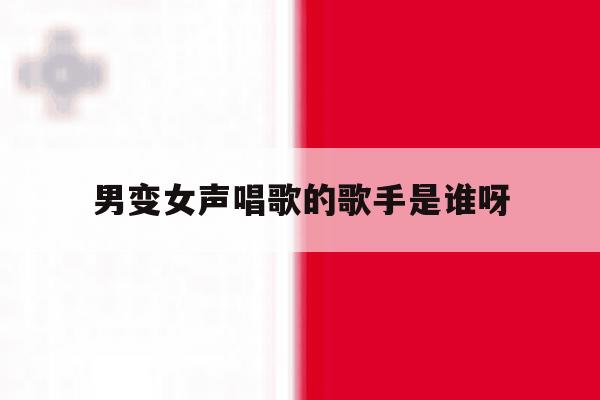 男变女声唱歌的歌手是谁呀 男变女声唱歌的歌手是谁呀