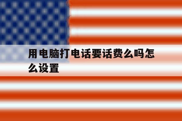 用电脑打电话要话费么吗怎么设置 用电脑打电话要话费么吗怎么设置