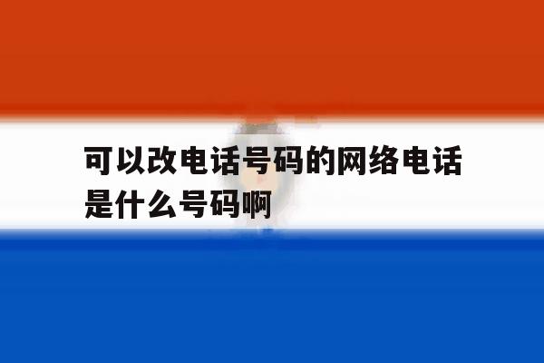 可以改电话号码的网络电话是什么号码啊的简单介绍 可以改电话号码的网络电话是什么号码啊的简单介绍