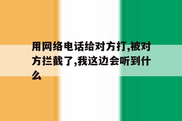 用网络电话给对方打,被对方拦截了,我这边会听到什么的简单介绍 用网络电话给对方打,被对方拦截了,我这边会听到什么的简单介绍