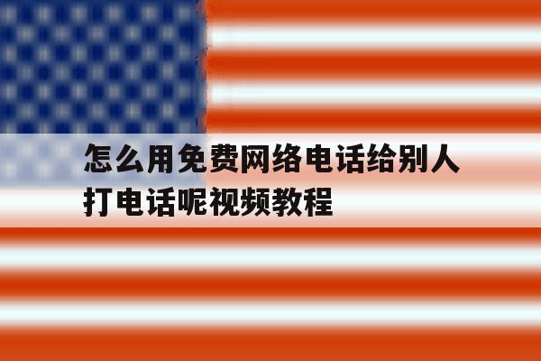 怎么用免费网络电话给别人打电话呢视频教程 怎么用免费网络电话给别人打电话呢视频教程