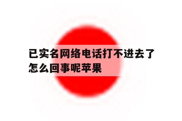 已实名网络电话打不进去了怎么回事呢苹果 已实名网络电话打不进去了怎么回事呢苹果