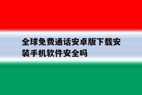 全球免费通话安卓版下载安装手机软件安全吗的简单介绍 全球免费通话安卓版下载安装手机软件安全吗的简单介绍
