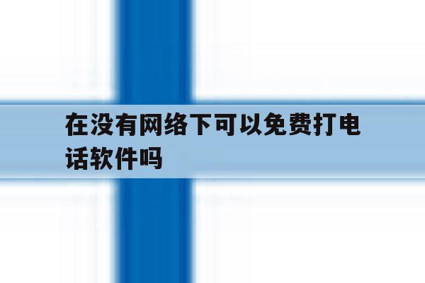 在没有网络下可以免费打电话软件吗的简单介绍 在没有网络下可以免费打电话软件吗的简单介绍
