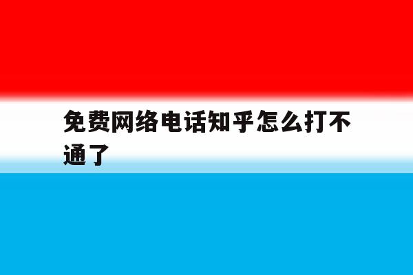 免费网络电话知乎怎么打不通了 免费网络电话知乎怎么打不通了