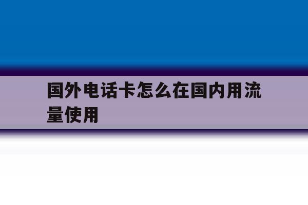 国外电话卡怎么在国内用流量使用 国外电话卡怎么在国内用流量使用