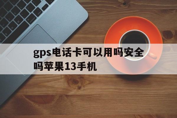 gps电话卡可以用吗安全吗苹果13手机 gps电话卡可以用吗安全吗苹果13手机